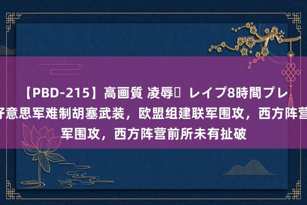 【PBD-215】高画質 凌辱・レイプ8時間プレミアムBEST 好意思军难制胡塞武装，欧盟组建联军围攻，西方阵营前所未有扯破