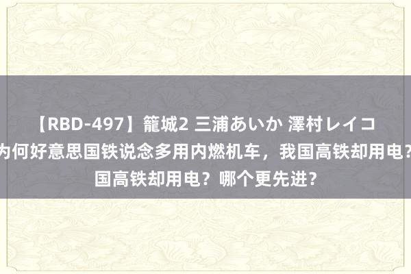 【RBD-497】籠城2 三浦あいか 澤村レイコ ASUKA 追溯为何好意思国铁说念多用内燃机车，我国高铁却用电？哪个更先进？