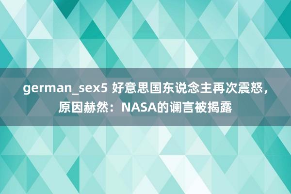 german_sex5 好意思国东说念主再次震怒，原因赫然：NASA的谰言被揭露