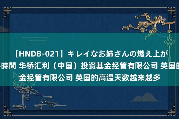 【HNDB-021】キレイなお姉さんの燃え上がる本物中出し交尾4時間 华桥汇利（中国）投资基金经管有限公司 英国的高温天数越来越多