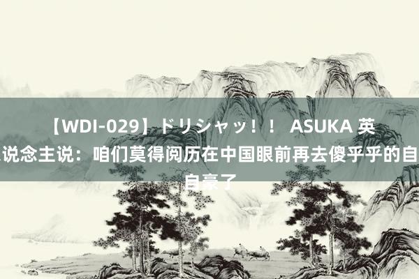 【WDI-029】ドリシャッ！！ ASUKA 英国东说念主说：咱们莫得阅历在中国眼前再去傻乎乎的自豪了