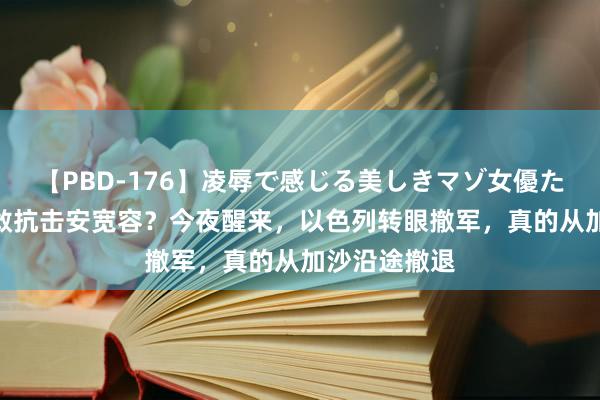 【PBD-176】凌辱で感じる美しきマゾ女優たち8時間 不敢抗击安宽容？今夜醒来，以色列转眼撤军，真的从加沙沿途撤退