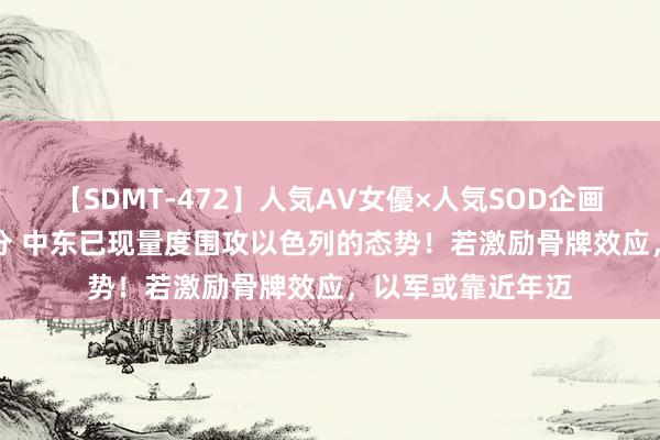 【SDMT-472】人気AV女優×人気SOD企画 女優祭7時間40分 中东已现量度围攻以色列的态势！若激励骨牌效应，以军或靠近年迈