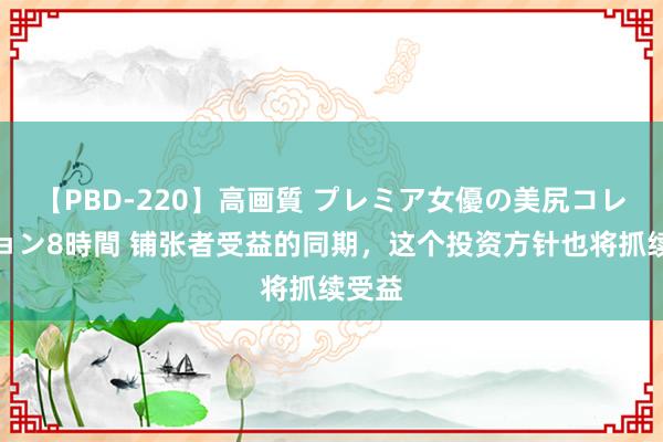 【PBD-220】高画質 プレミア女優の美尻コレクション8時間 铺张者受益的同期，这个投资方针也将抓续受益