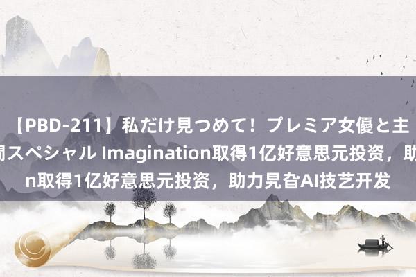 【PBD-211】私だけ見つめて！プレミア女優と主観でセックス8時間スペシャル Imagination取得1亿好意思元投资，助力旯旮AI技艺开发