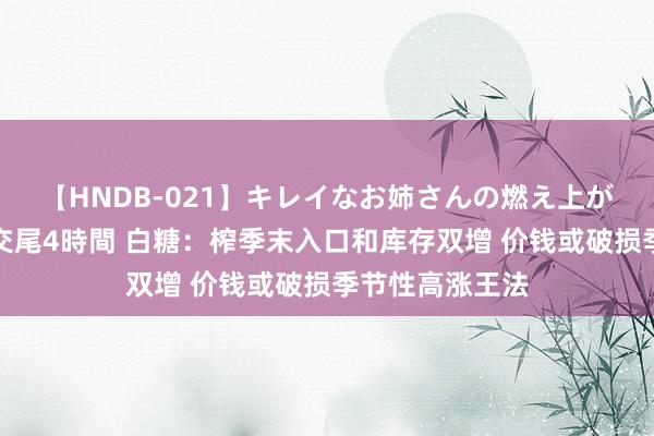 【HNDB-021】キレイなお姉さんの燃え上がる本物中出し交尾4時間 白糖：榨季末入口和库存双增 价钱或破损季节性高涨王法