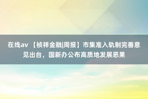 在线av 【祯祥金融|周报】市集准入轨制完善意见出台，国新办公布高质地发展恶果