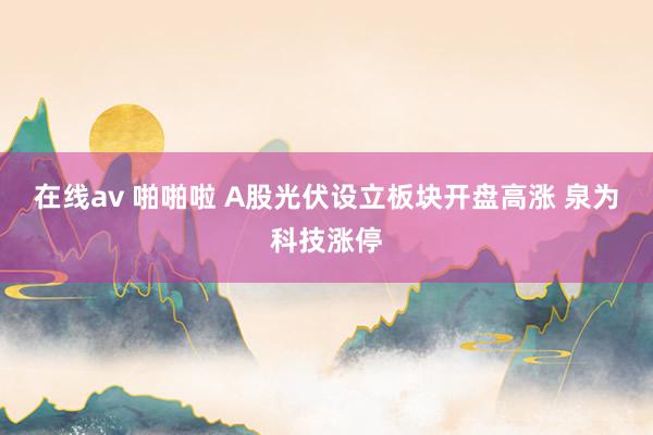 在线av 啪啪啦 A股光伏设立板块开盘高涨 泉为科技涨停