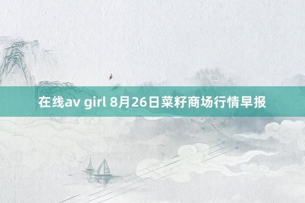 在线av girl 8月26日菜籽商场行情早报