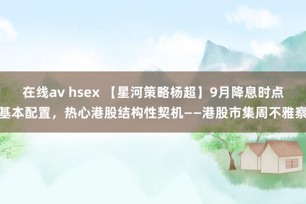 在线av hsex 【星河策略杨超】9月降息时点基本配置，热心港股结构性契机——港股市集周不雅察