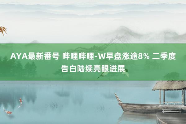 AYA最新番号 哔哩哔哩-W早盘涨逾8% 二季度告白陆续亮眼进展