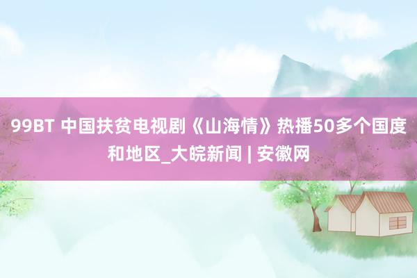 99BT 中国扶贫电视剧《山海情》热播50多个国度和地区_大皖新闻 | 安徽网