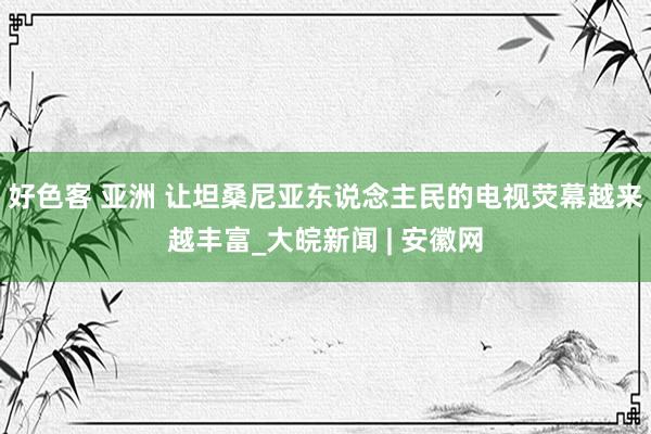 好色客 亚洲 让坦桑尼亚东说念主民的电视荧幕越来越丰富_大皖新闻 | 安徽网