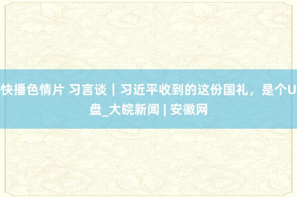 快播色情片 习言谈｜习近平收到的这份国礼，是个U盘_大皖新闻 | 安徽网