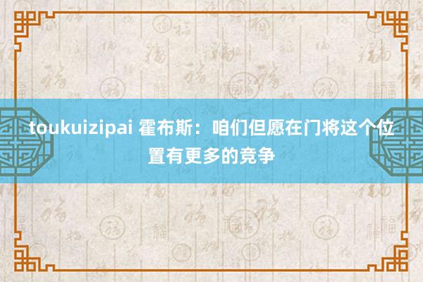 toukuizipai 霍布斯：咱们但愿在门将这个位置有更多的竞争