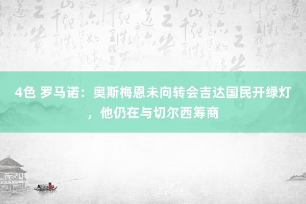 4色 罗马诺：奥斯梅恩未向转会吉达国民开绿灯，他仍在与切尔西筹商