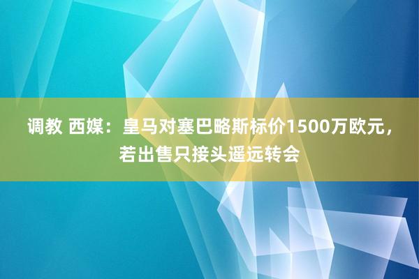 调教 西媒：皇马对塞巴略斯标价1500万欧元，若出售只接头遥远转会