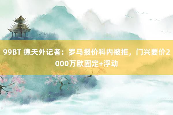 99BT 德天外记者：罗马报价科内被拒，门兴要价2000万欧固定+浮动