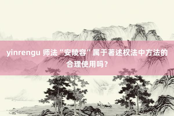 yinrengu 师法“安陵容”属于著述权法中方法的合理使用吗？