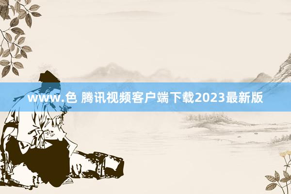 www.色 腾讯视频客户端下载2023最新版