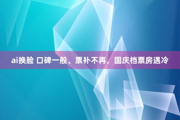 ai换脸 口碑一般、票补不再，国庆档票房遇冷