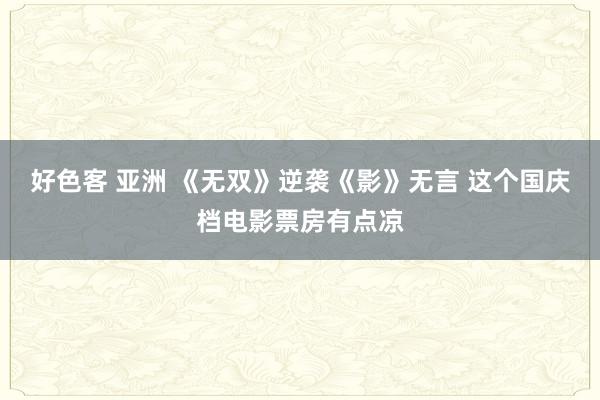 好色客 亚洲 《无双》逆袭《影》无言 这个国庆档电影票房有点凉