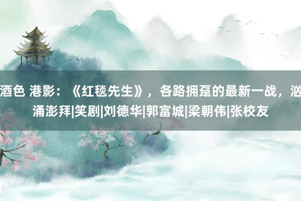 酒色 港影：《红毯先生》，各路拥趸的最新一战，汹涌澎拜|笑剧|刘德华|郭富城|梁朝伟|张校友