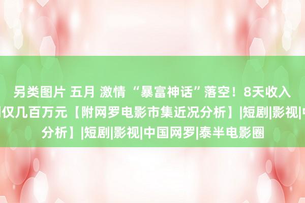 另类图片 五月 激情 “暴富神话”落空！8天收入过亿，的确笔直利润仅几百万元【附网罗电影市集近况分析】|短剧|影视|中国网罗|泰半电影圈