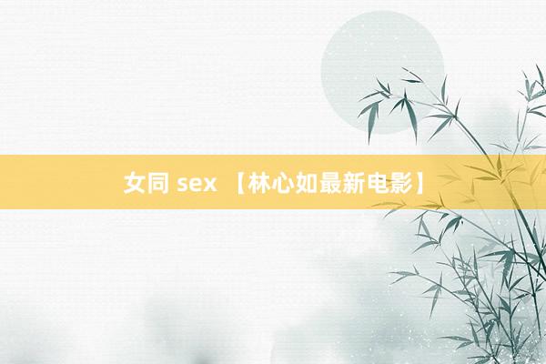 女同 sex 【林心如最新电影】