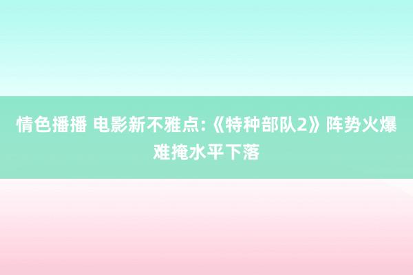 情色播播 电影新不雅点:《特种部队2》阵势火爆难掩水平下落