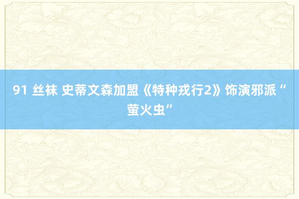 91 丝袜 史蒂文森加盟《特种戎行2》饰演邪派“萤火虫”