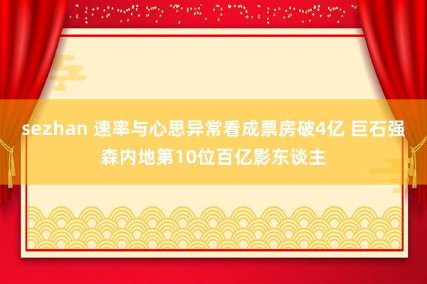 sezhan 速率与心思异常看成票房破4亿 巨石强森内地第10位百亿影东谈主