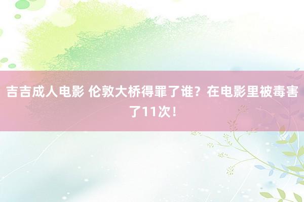 吉吉成人电影 伦敦大桥得罪了谁？在电影里被毒害了11次！