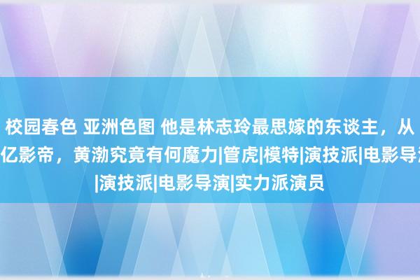 校园春色 亚洲色图 他是林志玲最思嫁的东谈主，从三无草根到百亿影帝，黄渤究竟有何魔力|管虎|模特|演技派|电影导演|实力派演员