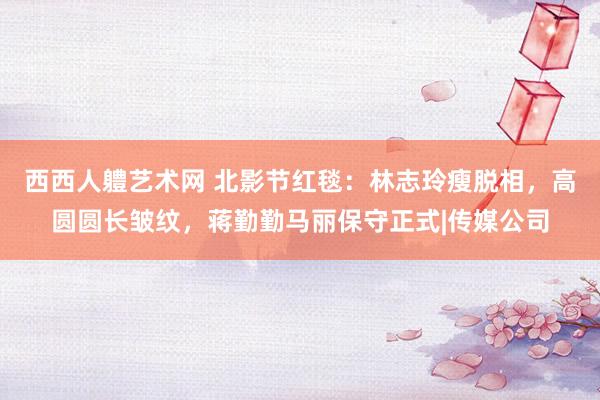 西西人軆艺术网 北影节红毯：林志玲瘦脱相，高圆圆长皱纹，蒋勤勤马丽保守正式|传媒公司