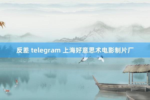 反差 telegram 上海好意思术电影制片厂