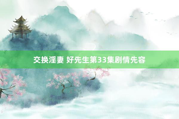 交换淫妻 好先生第33集剧情先容