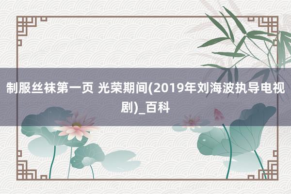 制服丝袜第一页 光荣期间(2019年刘海波执导电视剧)_百科