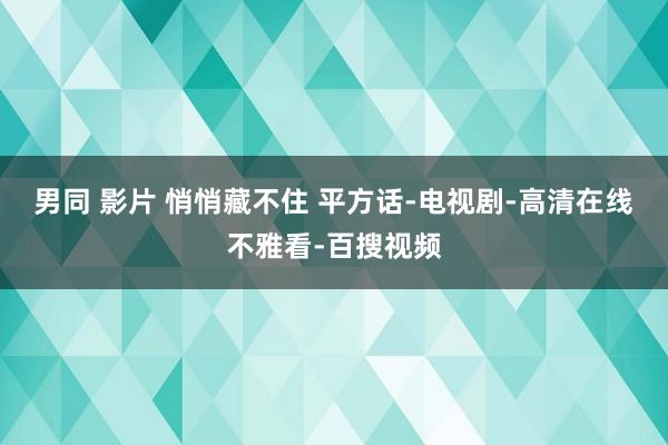 男同 影片 悄悄藏不住 平方话-电视剧-高清在线不雅看-百搜视频