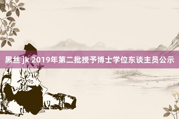 黑丝 jk 2019年第二批授予博士学位东谈主员公示