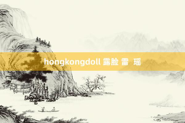 hongkongdoll 露脸 雷  瑶