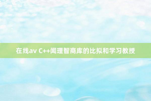 在线av C++闻理智商库的比拟和学习教授