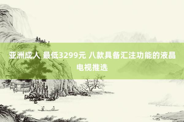 亚洲成人 最低3299元 八款具备汇注功能的液晶电视推选