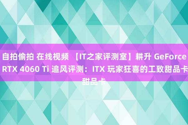 自拍偷拍 在线视频 【IT之家评测室】耕升 GeForce RTX 4060 Ti 追风评测：ITX 玩家狂喜的工致甜品卡