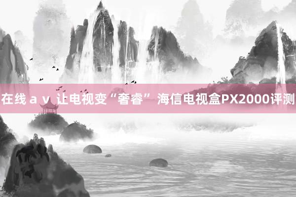 在线ａｖ 让电视变“奢睿” 海信电视盒PX2000评测