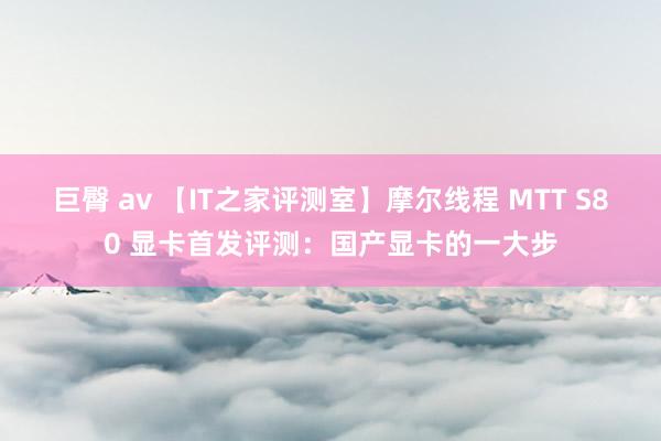 巨臀 av 【IT之家评测室】摩尔线程 MTT S80 显卡首发评测：国产显卡的一大步