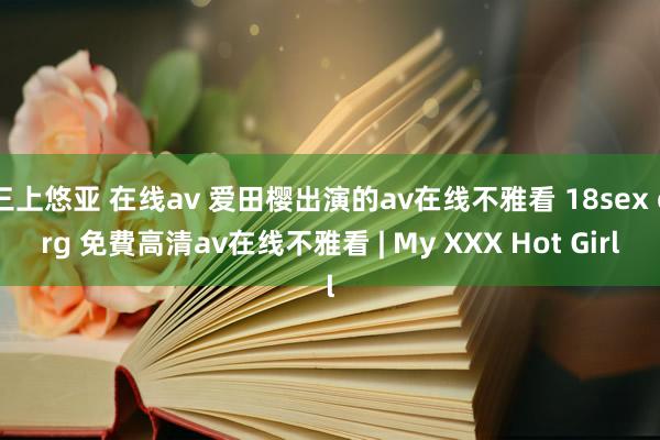 三上悠亚 在线av 爱田樱出演的av在线不雅看 18sex org 免費高清av在线不雅看 | My XXX Hot Girl