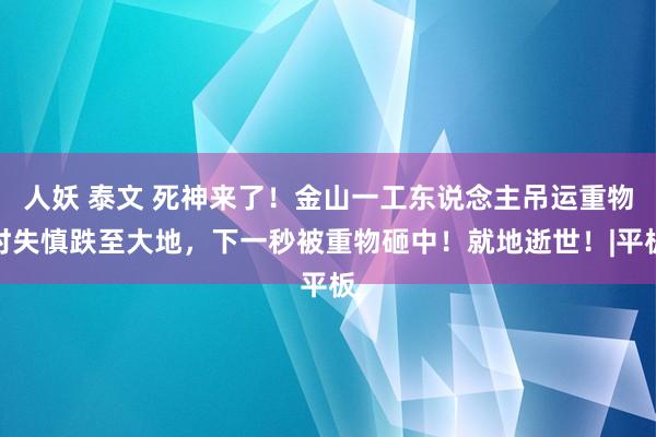 人妖 泰文 死神来了！金山一工东说念主吊运重物时失慎跌至大地，下一秒被重物砸中！就地逝世！|平板