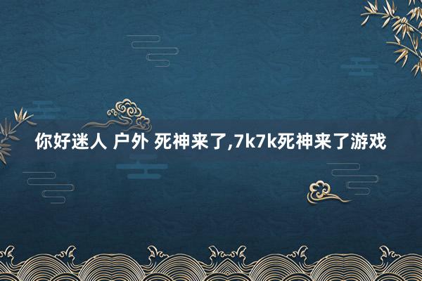 你好迷人 户外 死神来了,7k7k死神来了游戏