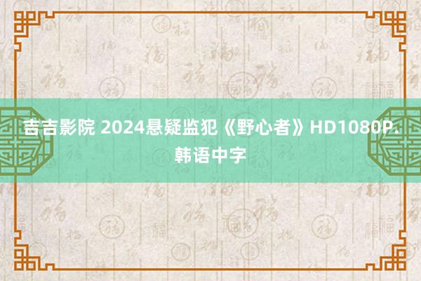 吉吉影院 2024悬疑监犯《野心者》HD1080P.韩语中字